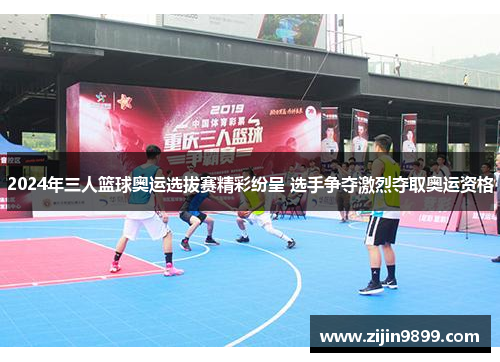 2024年三人篮球奥运选拔赛精彩纷呈 选手争夺激烈夺取奥运资格 2024年三人篮球奥运选拔赛精彩纷呈 选手争夺激烈夺取奥运资格